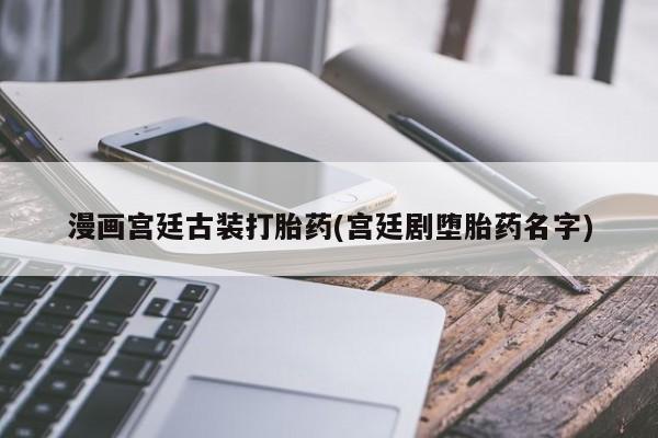 药流药购买联系漫画宫廷古装打胎药(宫廷剧堕胎药名字)