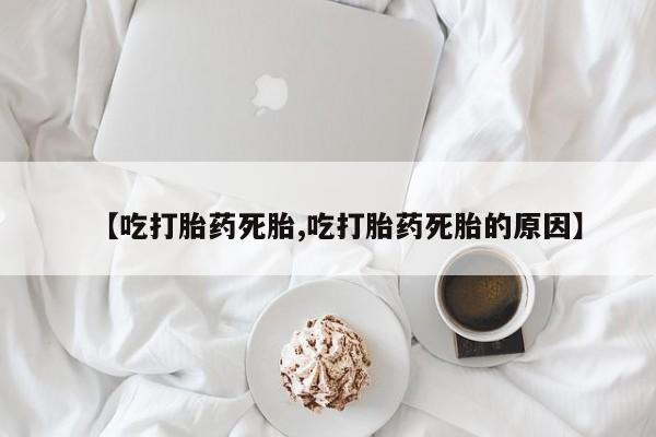 药流药购买联系【吃打胎药死胎,吃打胎药死胎的原因】