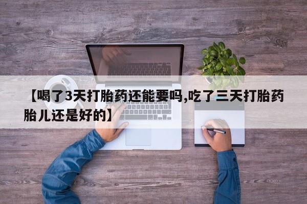 药流药购买联系【喝了3天打胎药还能要吗,吃了三天打胎药胎儿还是好的】