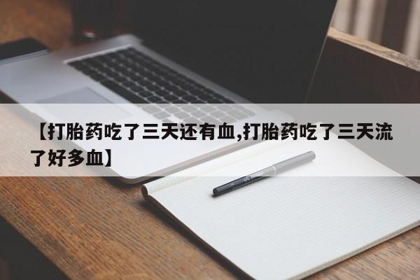 药流药购买联系【打胎药吃了三天还有血,打胎药吃了三天流了好多血】
