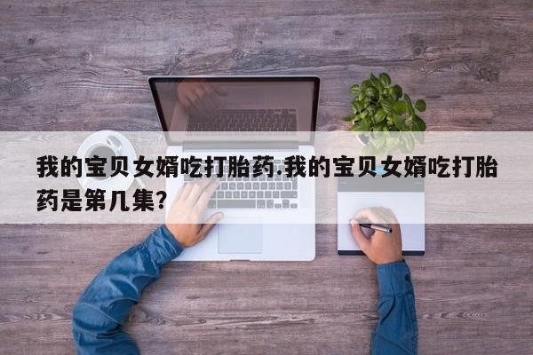 药流药购买联系我的宝贝女婿吃打胎药.我的宝贝女婿吃打胎药是第几集？