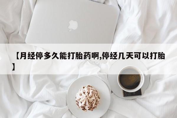 药流药购买联系【月经停多久能打胎药啊,停经几天可以打胎】