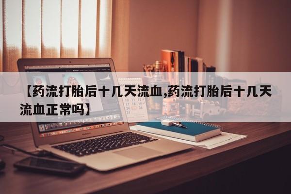 药流药购买联系【药流打胎后十几天流血,药流打胎后十几天流血正常吗】