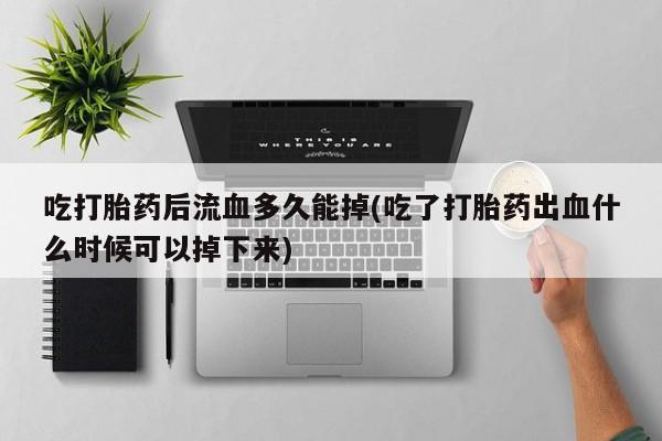 药流药购买联系吃打胎药后流血多久能掉(吃了打胎药出血什么时候可以掉下来)