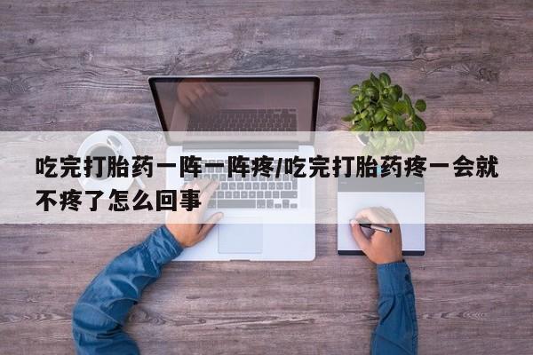 药流药购买联系吃完打胎药一阵一阵疼/吃完打胎药疼一会就不疼了怎么回事
