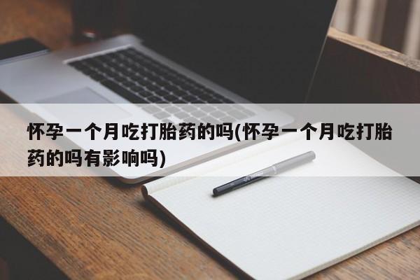 药流药购买联系怀孕一个月吃打胎药的吗(怀孕一个月吃打胎药的吗有影响吗)