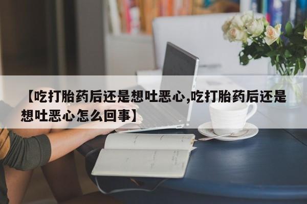 药流药购买联系【吃打胎药后还是想吐恶心,吃打胎药后还是想吐恶心怎么回事】