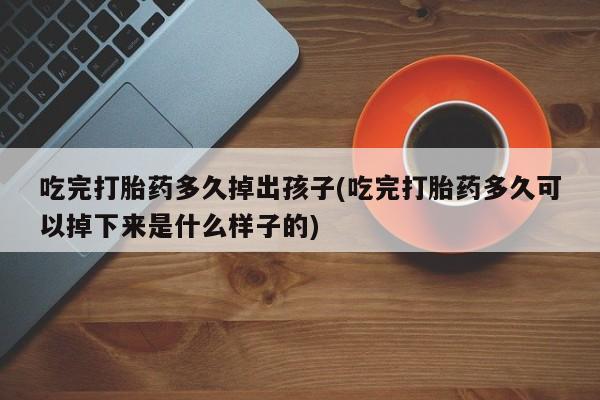药流药购买联系吃完打胎药多久掉出孩子(吃完打胎药多久可以掉下来是什么样子的)