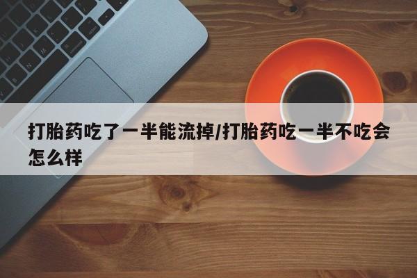 药流药购买联系打胎药吃了一半能流掉/打胎药吃一半不吃会怎么样