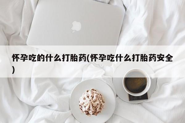 药流药购买联系怀孕吃的什么打胎药(怀孕吃什么打胎药安全)