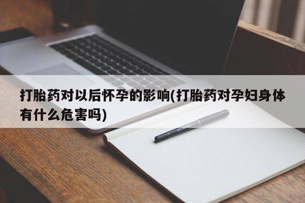 药流药购买联系打胎药对以后怀孕的影响(打胎药对孕妇身体有什么危害吗)
