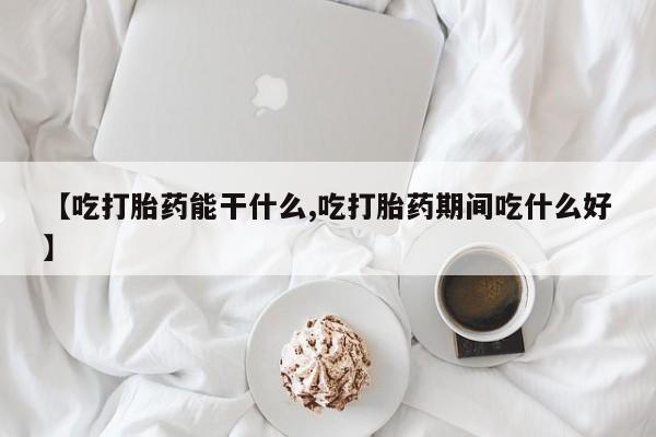 药流药购买联系【吃打胎药能干什么,吃打胎药期间吃什么好】