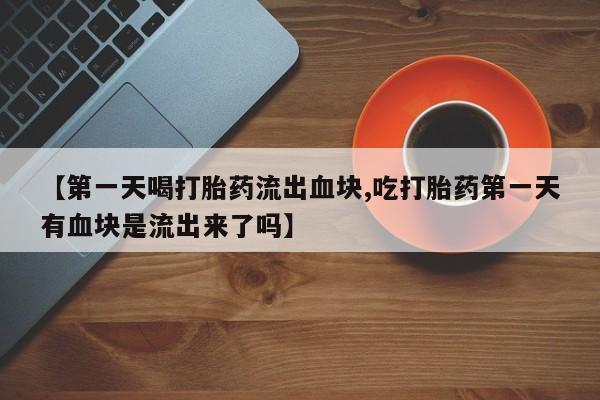 药流药购买联系【第一天喝打胎药流出血块,吃打胎药第一天有血块是流出来了吗】