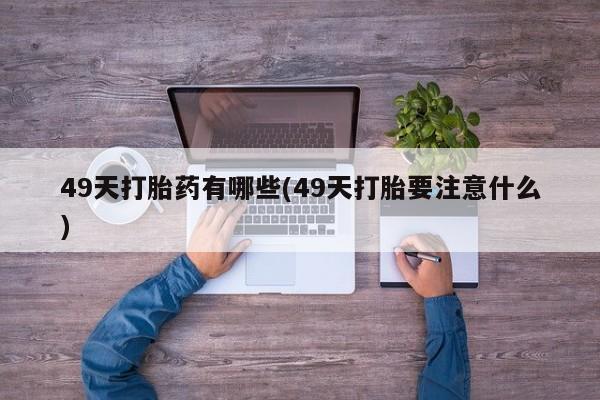 药流药购买联系49天打胎药有哪些(49天打胎要注意什么)