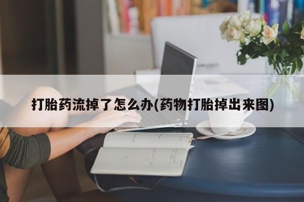 药流药购买联系打胎药流掉了怎么办(药物打胎掉出来图)