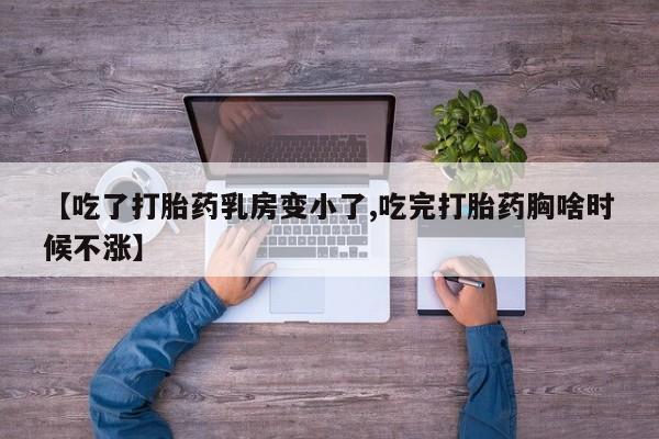 药流药购买联系【吃了打胎药乳房变小了,吃完打胎药胸啥时候不涨】