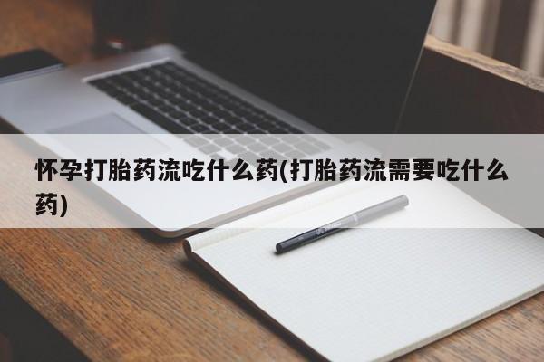 药流药购买联系怀孕打胎药流吃什么药(打胎药流需要吃什么药)
