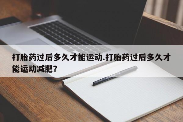 药流药购买联系打胎药过后多久才能运动.打胎药过后多久才能运动减肥？