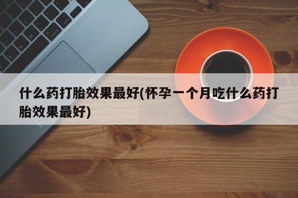药流药购买联系什么药打胎效果最好(怀孕一个月吃什么药打胎效果最好)