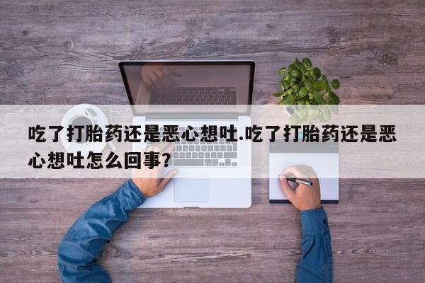 药流药购买联系吃了打胎药还是恶心想吐.吃了打胎药还是恶心想吐怎么回事？