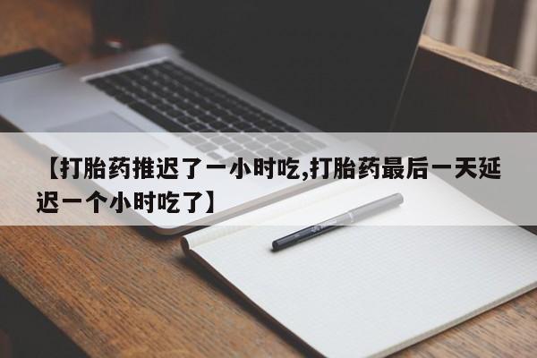 药流药购买联系【打胎药推迟了一小时吃,打胎药最后一天延迟一个小时吃了】