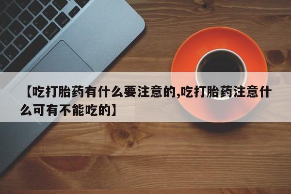 药流药购买联系【吃打胎药有什么要注意的,吃打胎药注意什么可有不能吃的】