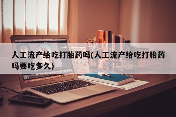 药流药购买联系人工流产给吃打胎药吗(人工流产给吃打胎药吗要吃多久)