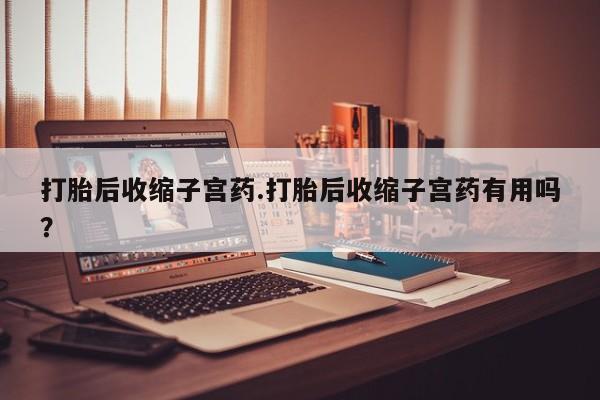 药流药购买联系打胎后收缩子宫药.打胎后收缩子宫药有用吗？