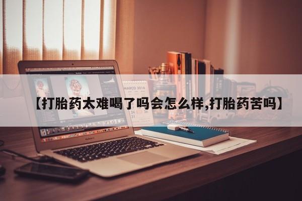 药流药购买联系【打胎药太难喝了吗会怎么样,打胎药苦吗】