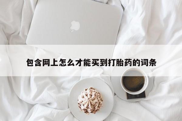 药流药购买联系包含网上怎么才能买到打胎药的词条