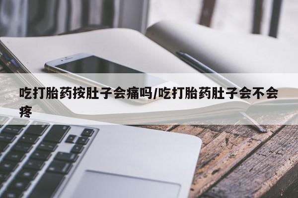 药流药购买联系吃打胎药按肚子会痛吗/吃打胎药肚子会不会疼