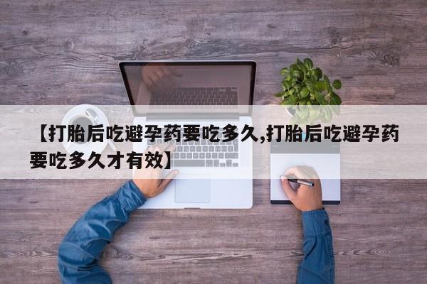 药流药购买联系【打胎后吃避孕药要吃多久,打胎后吃避孕药要吃多久才有效】