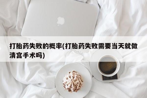 药流药购买联系打胎药失败的概率(打胎药失败需要当天就做清宫手术吗)