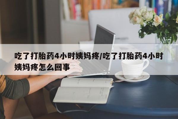 药流药购买联系吃了打胎药4小时姨妈疼/吃了打胎药4小时姨妈疼怎么回事