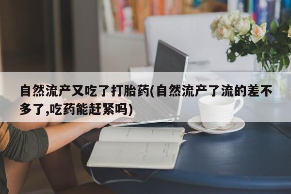 药流药购买联系自然流产又吃了打胎药(自然流产了流的差不多了,吃药能赶紧吗)