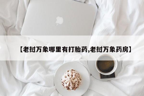 药流药购买联系【老挝万象哪里有打胎药,老挝万象药房】