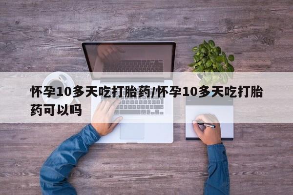药流药购买联系怀孕10多天吃打胎药/怀孕10多天吃打胎药可以吗