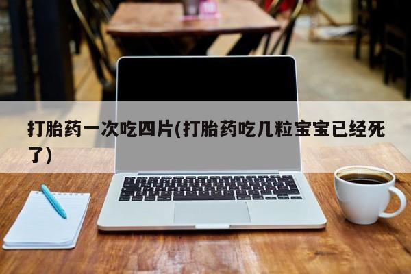 药流药购买联系打胎药一次吃四片(打胎药吃几粒宝宝已经死了)