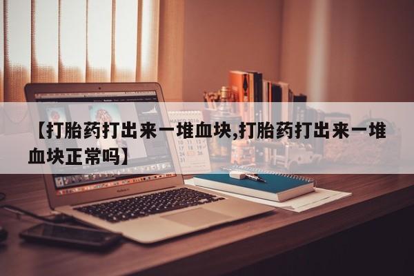 药流药购买联系【打胎药打出来一堆血块,打胎药打出来一堆血块正常吗】
