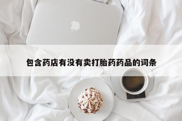 药流药购买联系包含药店有没有卖打胎药药品的词条