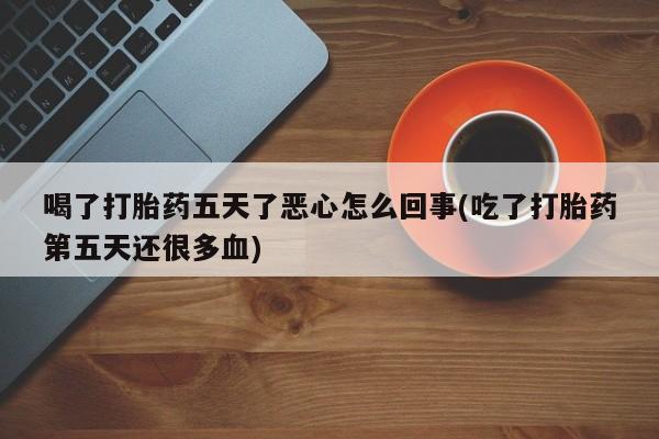 药流药购买联系喝了打胎药五天了恶心怎么回事(吃了打胎药第五天还很多血)