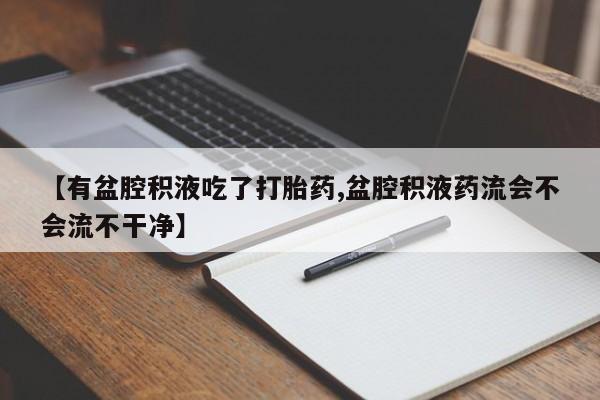 药流药购买联系【有盆腔积液吃了打胎药,盆腔积液药流会不会流不干净】