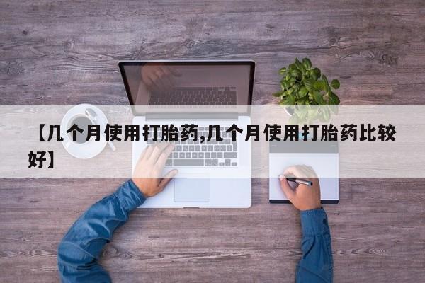 药流药购买联系【几个月使用打胎药,几个月使用打胎药比较好】
