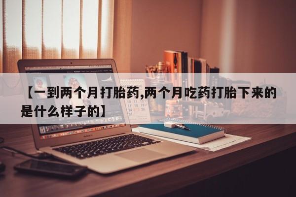 药流药购买联系【一到两个月打胎药,两个月吃药打胎下来的是什么样子的】