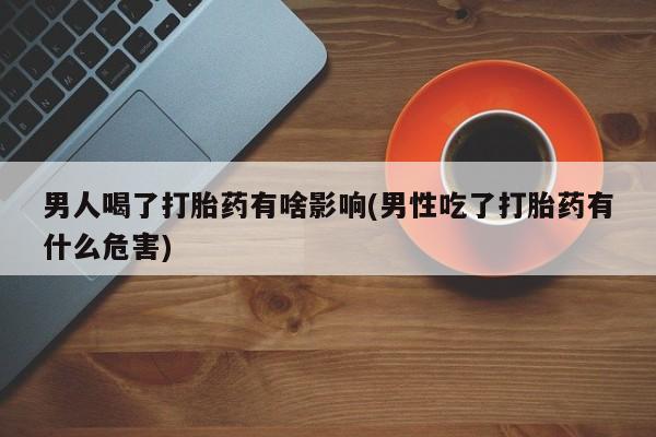 药流药购买联系男人喝了打胎药有啥影响(男性吃了打胎药有什么危害)