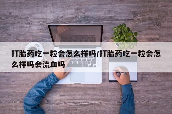药流药购买联系打胎药吃一粒会怎么样吗/打胎药吃一粒会怎么样吗会流血吗