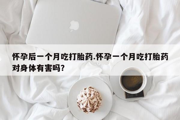 药流药购买联系怀孕后一个月吃打胎药.怀孕一个月吃打胎药对身体有害吗？