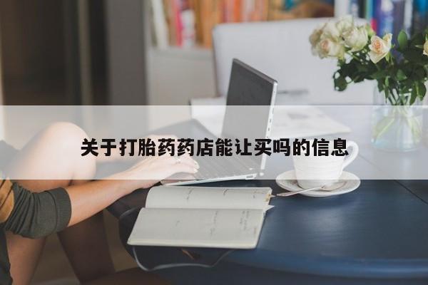 药流药购买联系关于打胎药药店能让买吗的信息
