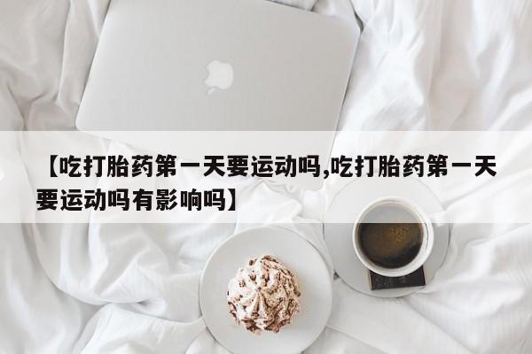 药流药购买联系【吃打胎药第一天要运动吗,吃打胎药第一天要运动吗有影响吗】