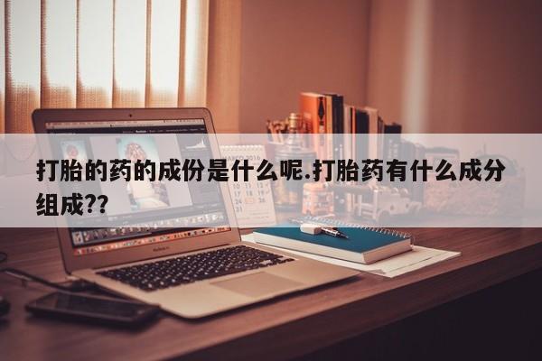 药流药购买联系打胎的药的成份是什么呢.打胎药有什么成分组成?？